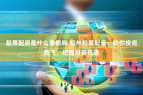 股票配资是什么意思啊 郑州股票配资：助你投资腾飞，把握财富机遇