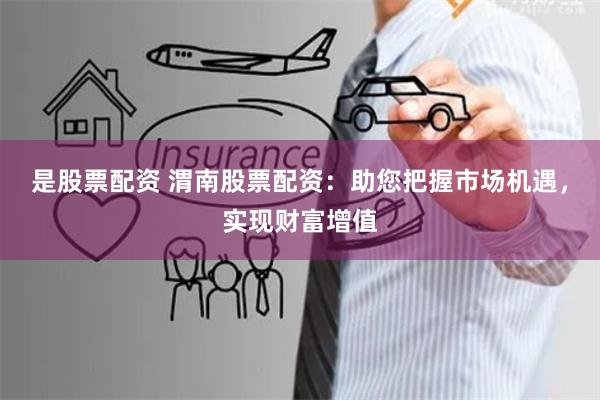 是股票配资 渭南股票配资：助您把握市场机遇，实现财富增值