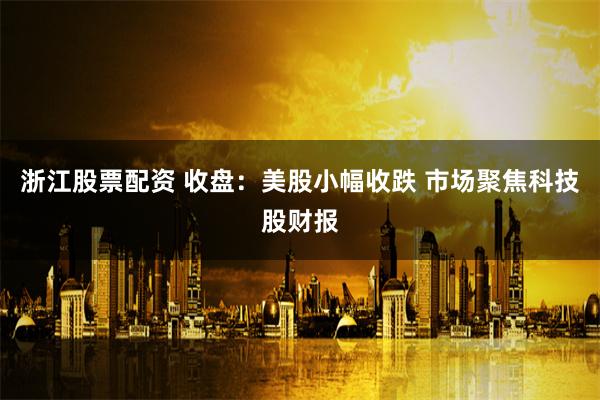 浙江股票配资 收盘：美股小幅收跌 市场聚焦科技股财报