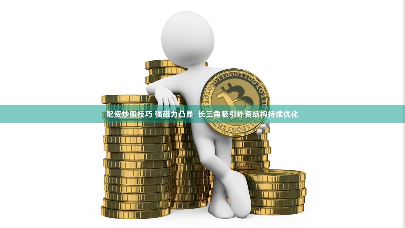 配资炒股技巧 强磁力凸显  长三角吸引外资结构持续优化