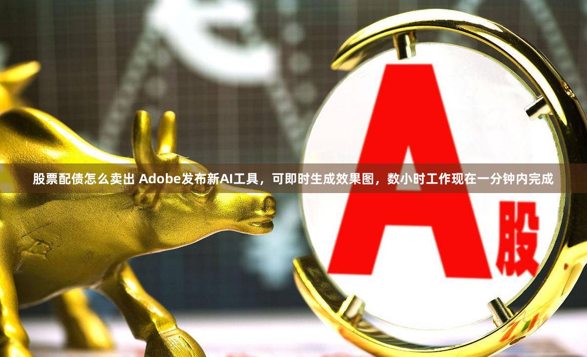 股票配债怎么卖出 Adobe发布新AI工具，可即时生成效果图，数小时工作现在一分钟内完成