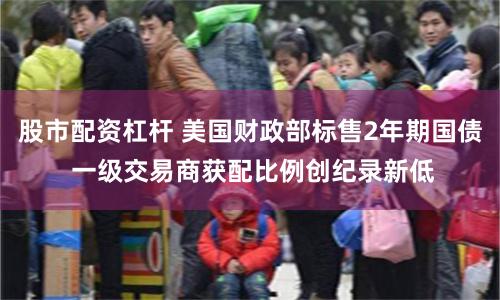 股市配资杠杆 美国财政部标售2年期国债 一级交易商获配比例创纪录新低