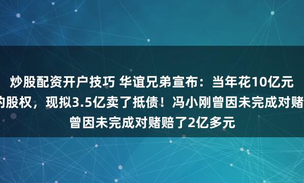 炒股配资开户技巧 华谊兄弟宣布：当年花10亿元向冯小刚买的股权，现拟3.5亿卖了抵债！冯小刚曾因未完成对赌赔了2亿多元