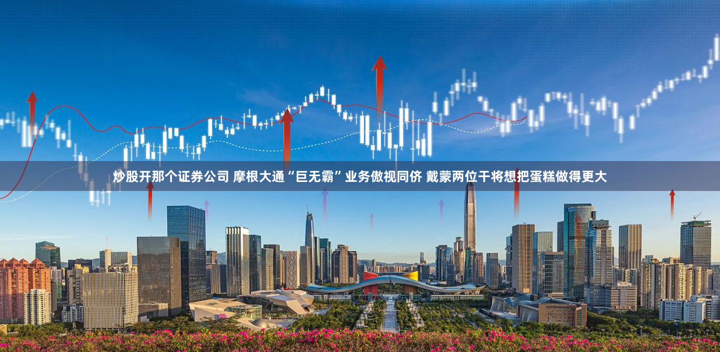 炒股开那个证券公司 摩根大通“巨无霸”业务傲视同侪 戴蒙两位干将想把蛋糕做得更大