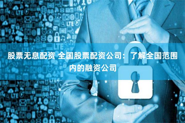 股票无息配资 全国股票配资公司：了解全国范围内的融资公司