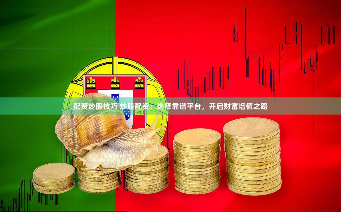 配资炒股技巧 炒股配资：选择靠谱平台，开启财富增值之路