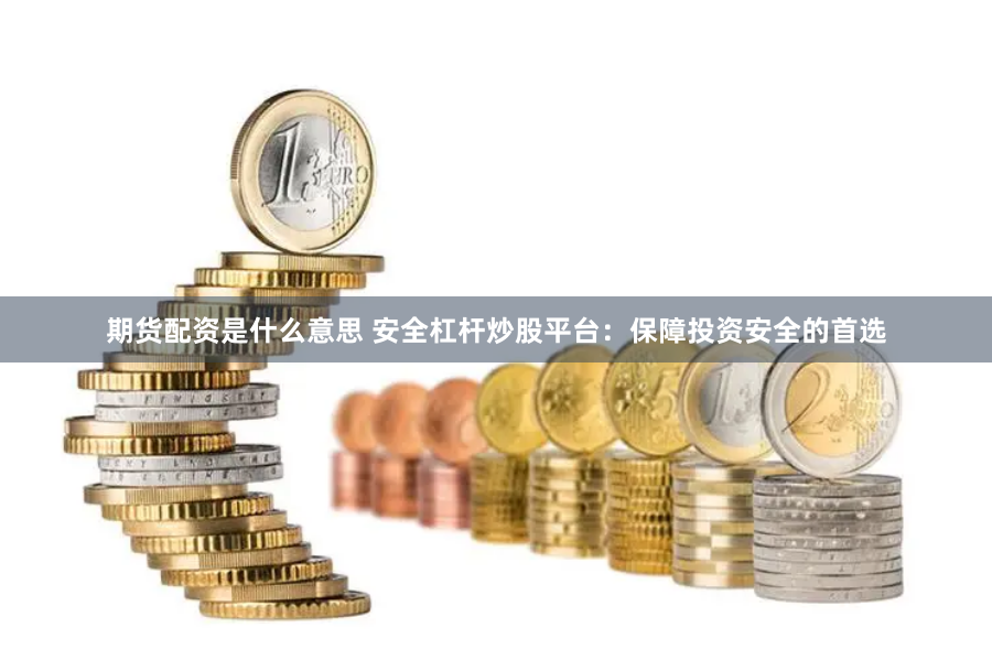 期货配资是什么意思 安全杠杆炒股平台：保障投资安全的首选