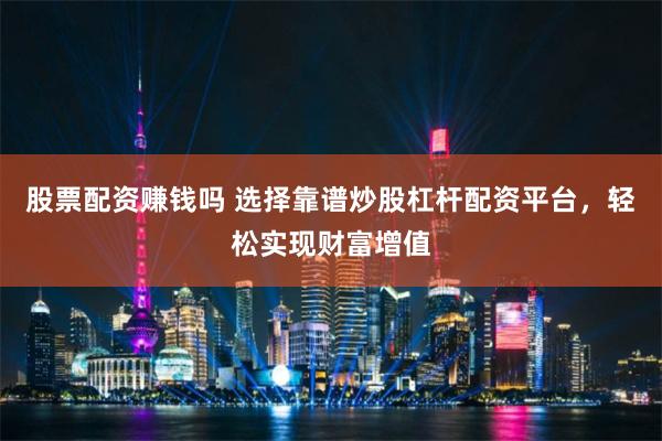 股票配资赚钱吗 选择靠谱炒股杠杆配资平台，轻松实现财富增值