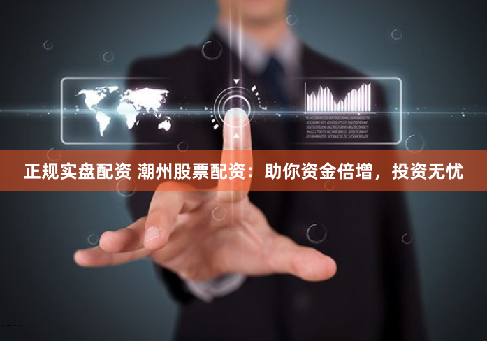 正规实盘配资 潮州股票配资：助你资金倍增，投资无忧