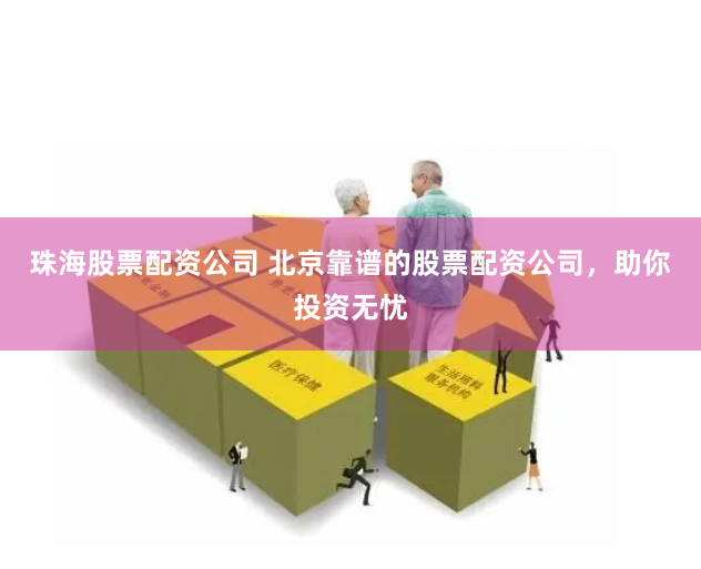 珠海股票配资公司 北京靠谱的股票配资公司，助你投资无忧
