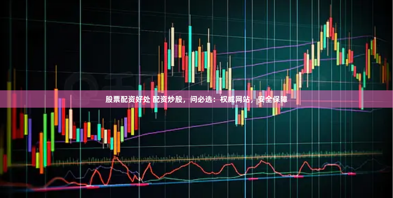 股票配资好处 配资炒股，问必选：权威网站，安全保障