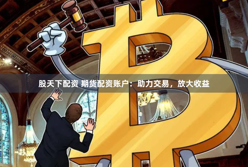 股天下配资 期货配资账户：助力交易，放大收益