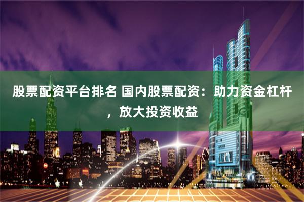 股票配资平台排名 国内股票配资：助力资金杠杆，放大投资收益