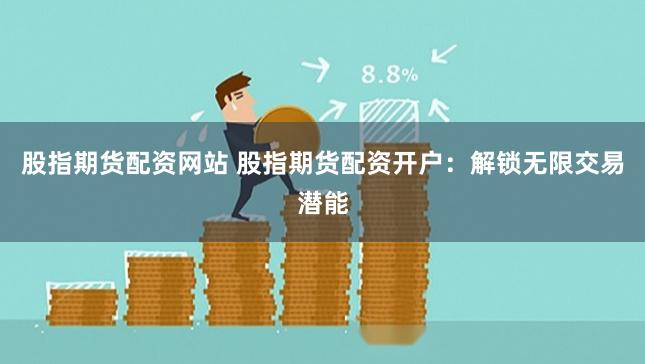 股指期货配资网站 股指期货配资开户：解锁无限交易潜能