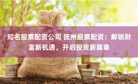 知名股票配资公司 抚州股票配资：解锁财富新机遇，开启投资新篇章