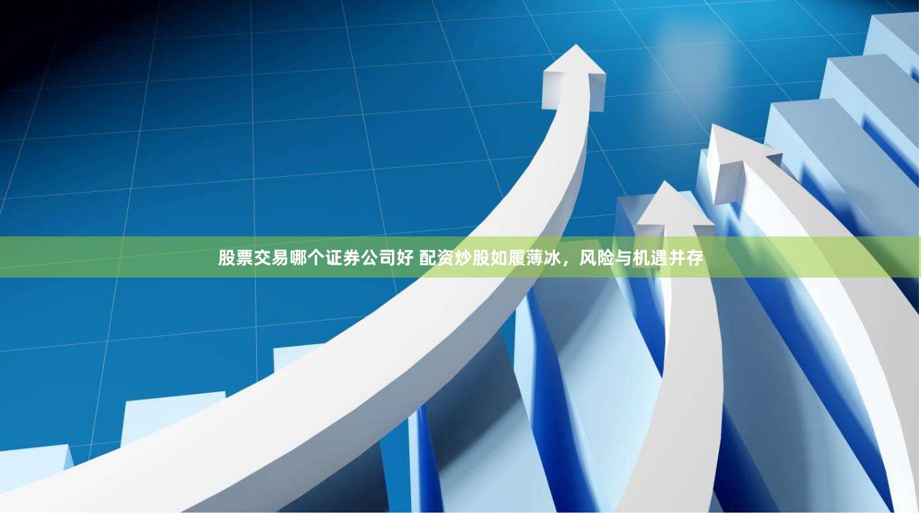 股票交易哪个证券公司好 配资炒股如履薄冰，风险与机遇并存