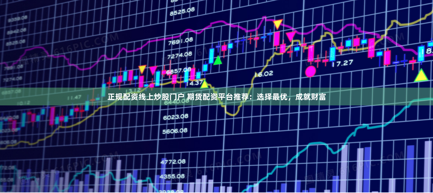 正规配资线上炒股门户 期货配资平台推荐：选择最优，成就财富
