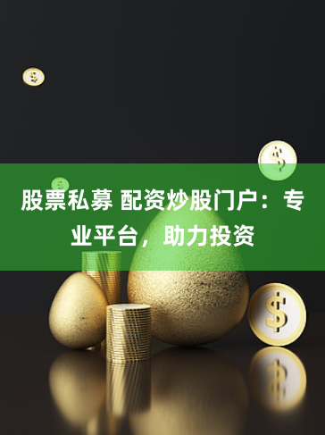 股票私募 配资炒股门户：专业平台，助力投资