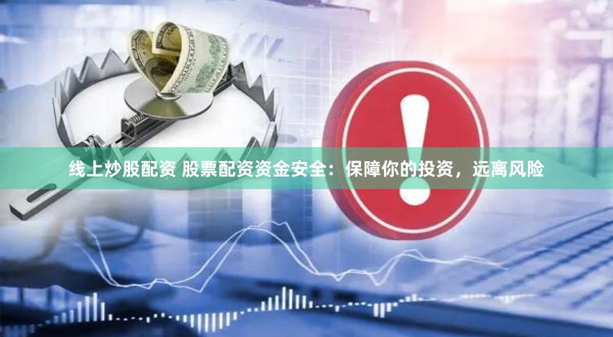线上炒股配资 股票配资资金安全：保障你的投资，远离风险