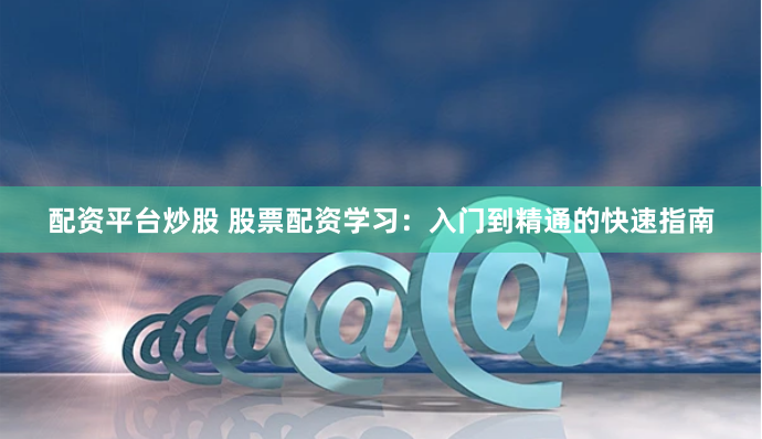 配资平台炒股 股票配资学习：入门到精通的快速指南