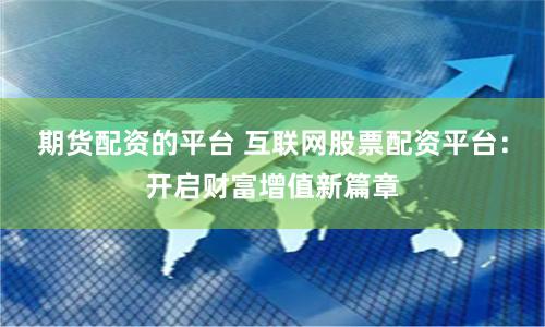 期货配资的平台 互联网股票配资平台：开启财富增值新篇章