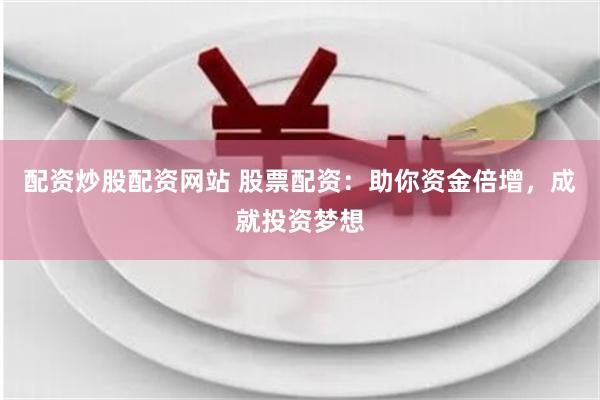 配资炒股配资网站 股票配资：助你资金倍增，成就投资梦想