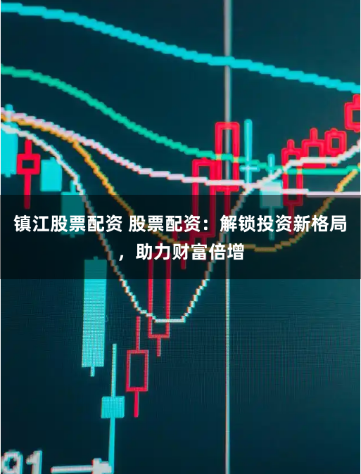 镇江股票配资 股票配资：解锁投资新格局，助力财富倍增