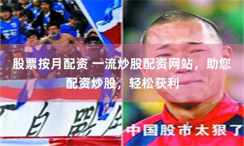 股票按月配资 一流炒股配资网站，助您配资炒股，轻松获利