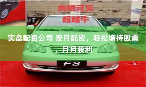 实盘配资公司 按月配资，轻松增持股票，月月获利