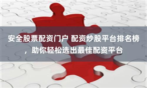 安全股票配资门户 配资炒股平台排名榜，助你轻松选出最佳配资平台