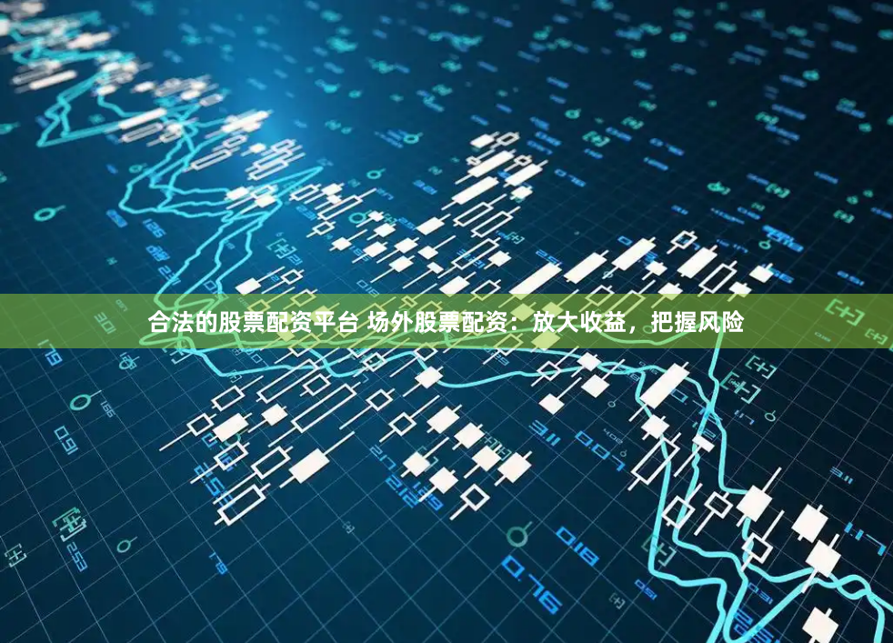 合法的股票配资平台 场外股票配资：放大收益，把握风险