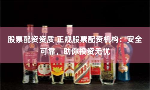 股票配资资质 正规股票配资机构：安全可靠，助你投资无忧