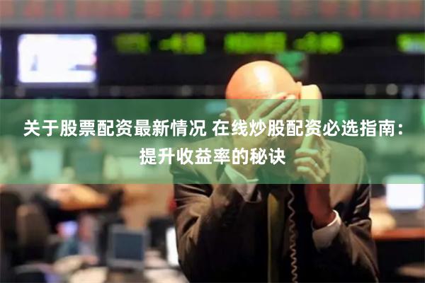 关于股票配资最新情况 在线炒股配资必选指南：提升收益率的秘诀