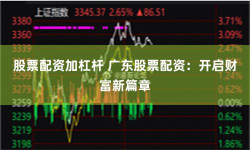 股票配资加杠杆 广东股票配资：开启财富新篇章