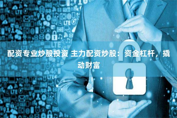 配资专业炒股投资 主力配资炒股：资金杠杆，撬动财富