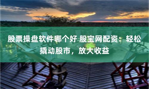 股票操盘软件哪个好 股宝网配资：轻松撬动股市，放大收益