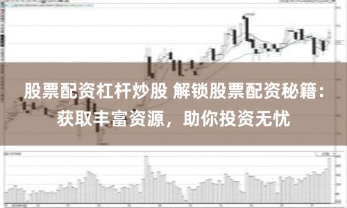 股票配资杠杆炒股 解锁股票配资秘籍：获取丰富资源，助你投资无忧