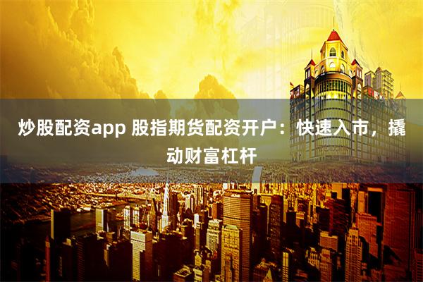 炒股配资app 股指期货配资开户：快速入市，撬动财富杠杆