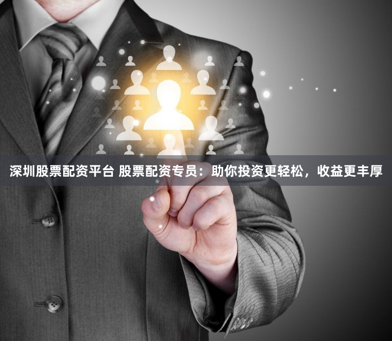 深圳股票配资平台 股票配资专员：助你投资更轻松，收益更丰厚