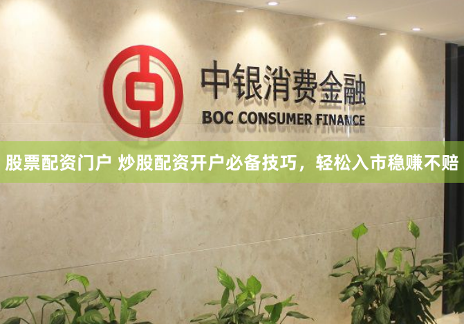 股票配资门户 炒股配资开户必备技巧，轻松入市稳赚不赔