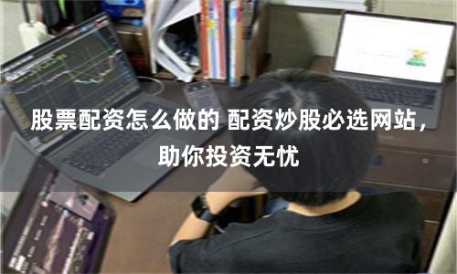 股票配资怎么做的 配资炒股必选网站，助你投资无忧