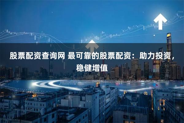 股票配资查询网 最可靠的股票配资：助力投资，稳健增值