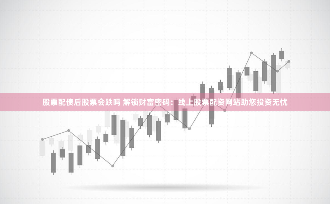 股票配债后股票会跌吗 解锁财富密码：线上股票配资网站助您投资无忧