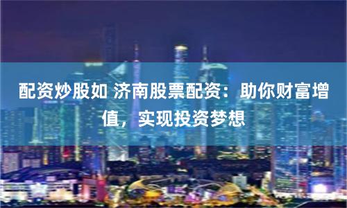 配资炒股如 济南股票配资：助你财富增值，实现投资梦想