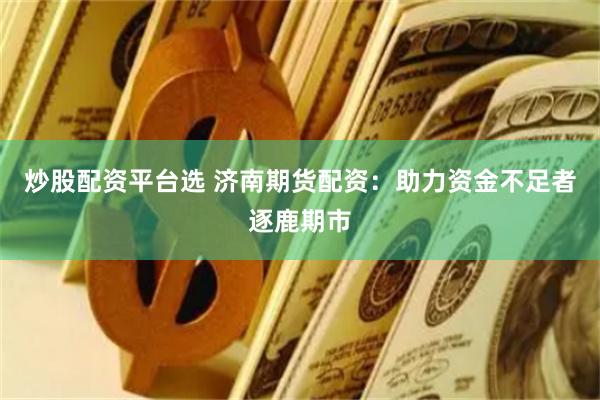 炒股配资平台选 济南期货配资：助力资金不足者逐鹿期市