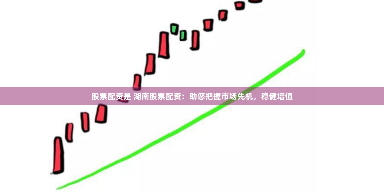 股票配资是 湖南股票配资：助您把握市场先机，稳健增值