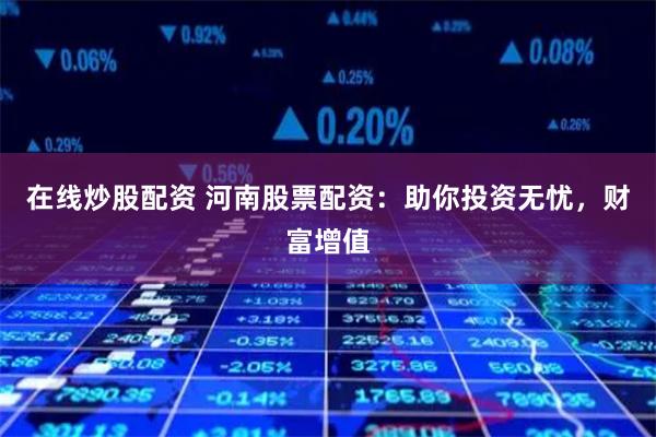 在线炒股配资 河南股票配资：助你投资无忧，财富增值