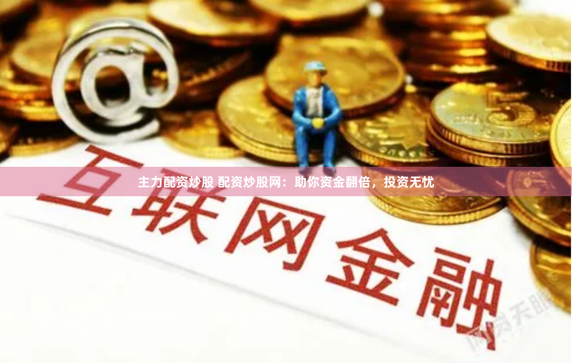主力配资炒股 配资炒股网：助你资金翻倍，投资无忧