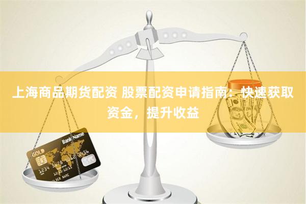 上海商品期货配资 股票配资申请指南：快速获取资金，提升收益