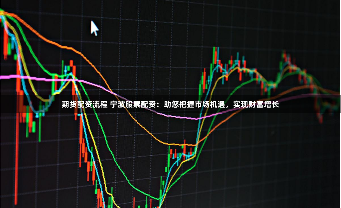 期货配资流程 宁波股票配资：助您把握市场机遇，实现财富增长